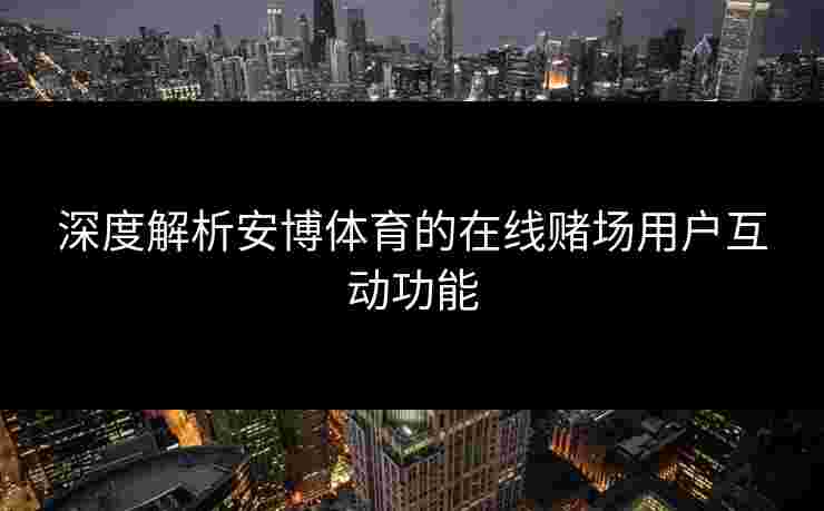 深度解析安博体育的在线赌场用户互动功能