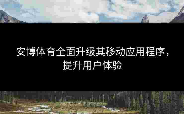 安博体育全面升级其移动应用程序，提升用户体验