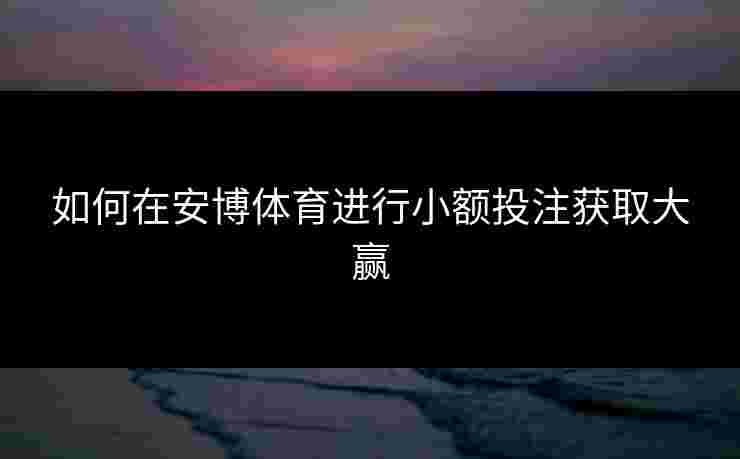 如何在安博体育进行小额投注获取大赢
