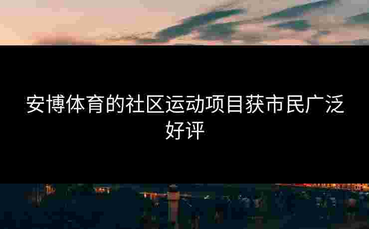 安博体育的社区运动项目获市民广泛好评