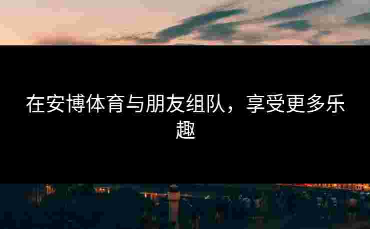 在安博体育与朋友组队，享受更多乐趣