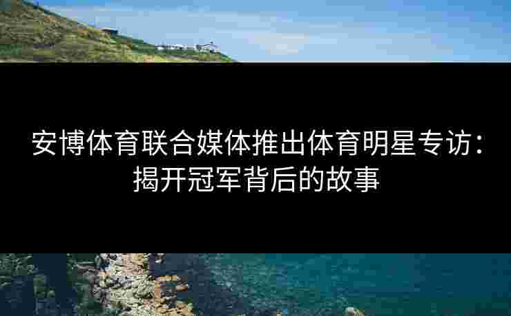 安博体育联合媒体推出体育明星专访：揭开冠军背后的故事