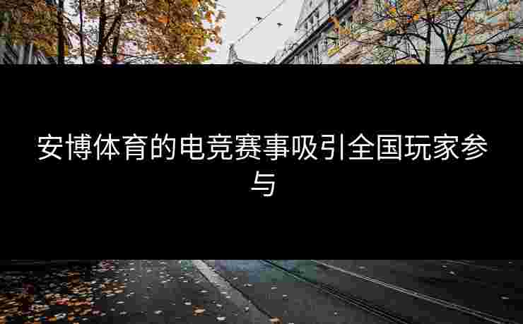 安博体育的电竞赛事吸引全国玩家参与