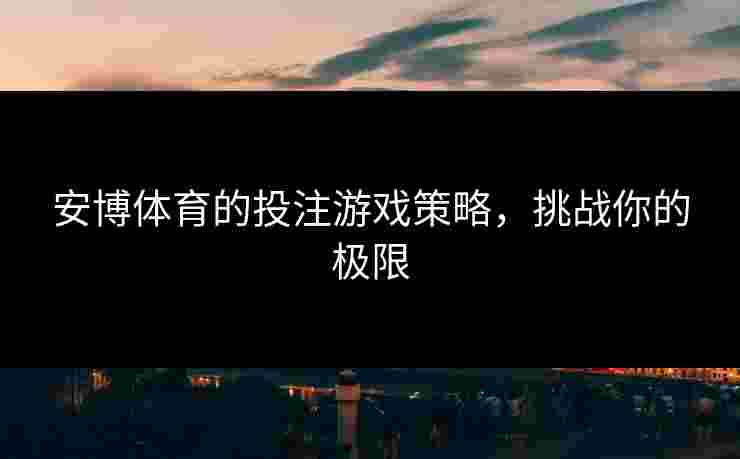安博体育的投注游戏策略，挑战你的极限
