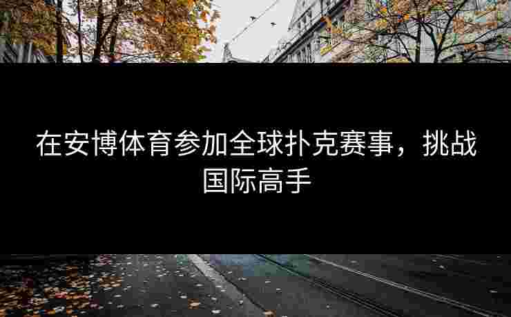 在安博体育参加全球扑克赛事，挑战国际高手
