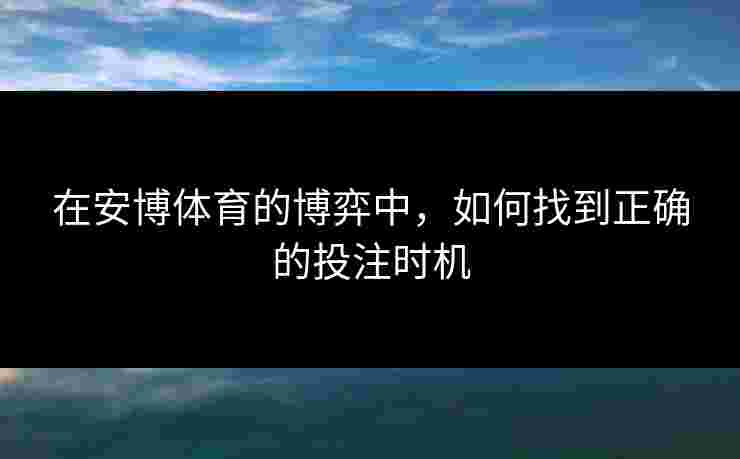 在安博体育的博弈中，如何找到正确的投注时机