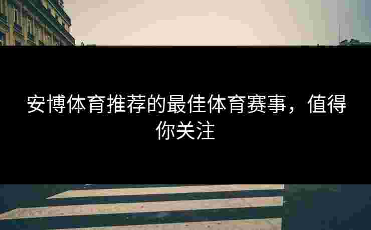 安博体育推荐的最佳体育赛事，值得你关注