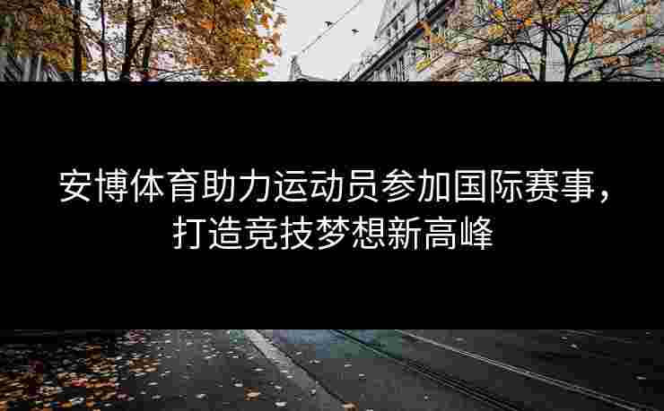 安博体育助力运动员参加国际赛事，打造竞技梦想新高峰