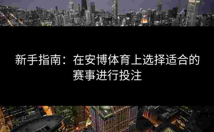新手指南：在安博体育上选择适合的赛事进行投注