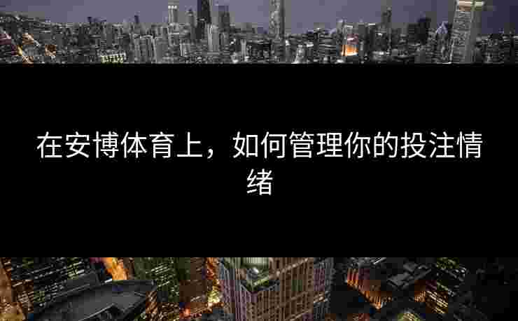 在安博体育上，如何管理你的投注情绪