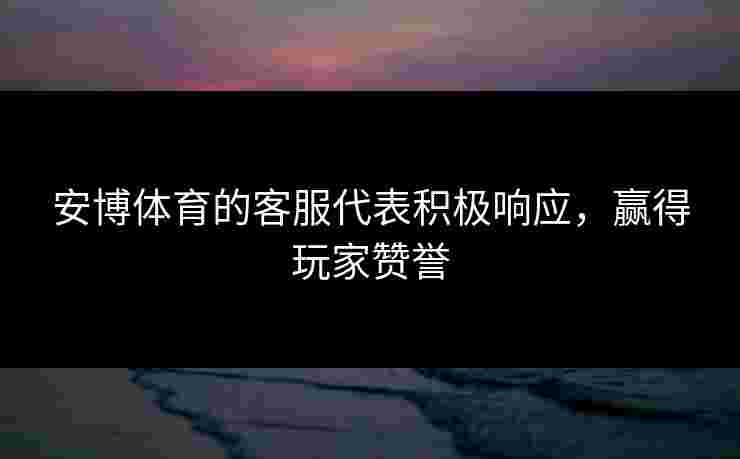 安博体育的客服代表积极响应，赢得玩家赞誉