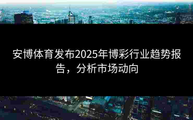 安博体育发布2025年博彩行业趋势报告，分析市场动向