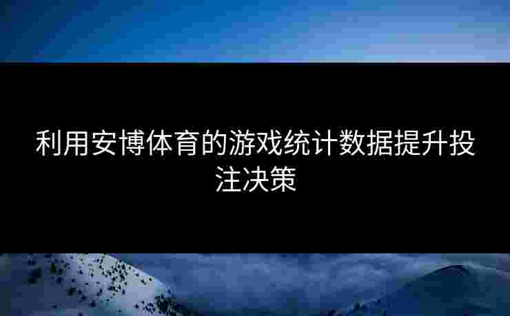 利用安博体育的游戏统计数据提升投注决策