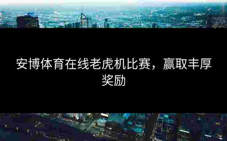 安博体育在线老虎机比赛，赢取丰厚奖励