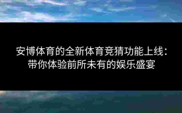 安博体育的全新体育竞猜功能上线：带你体验前所未有的娱乐盛宴