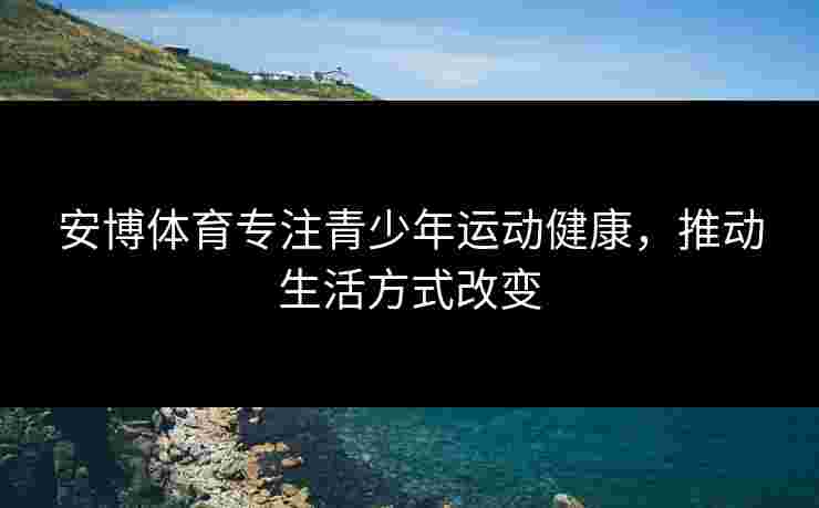 安博体育专注青少年运动健康，推动生活方式改变