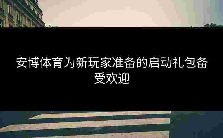 安博体育为新玩家准备的启动礼包备受欢迎