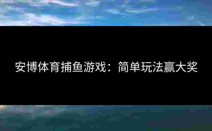 安博体育捕鱼游戏：简单玩法赢大奖