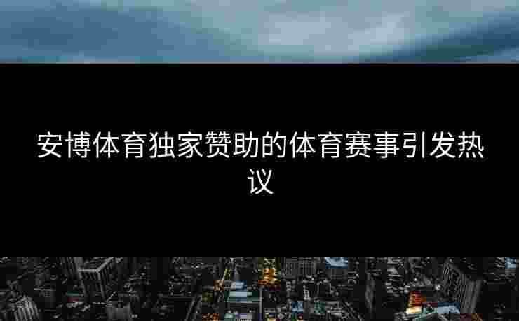 安博体育独家赞助的体育赛事引发热议