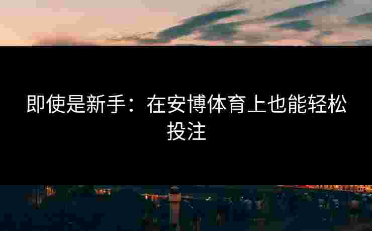 即使是新手：在安博体育上也能轻松投注