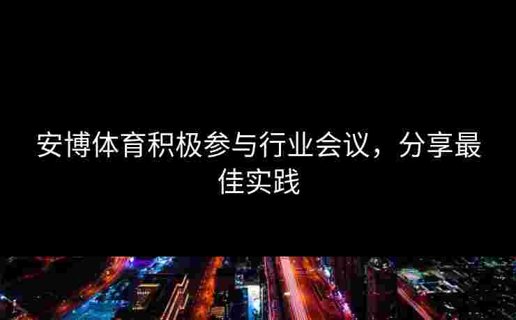 安博体育积极参与行业会议，分享最佳实践
