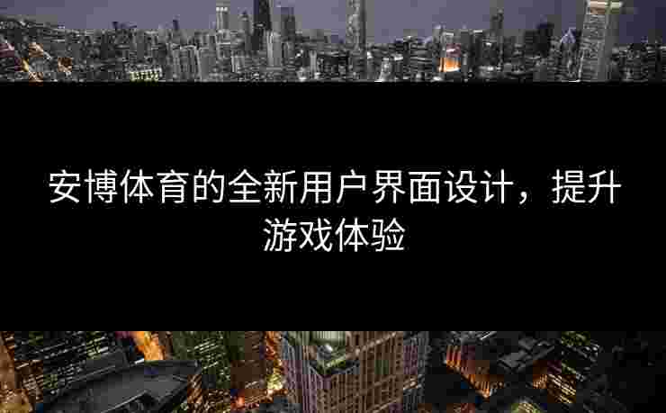 安博体育的全新用户界面设计，提升游戏体验