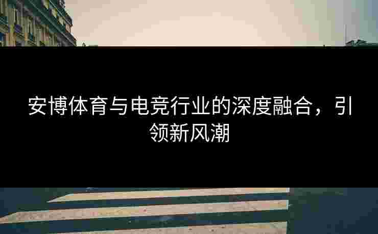 安博体育与电竞行业的深度融合，引领新风潮