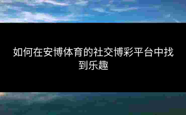 如何在安博体育的社交博彩平台中找到乐趣