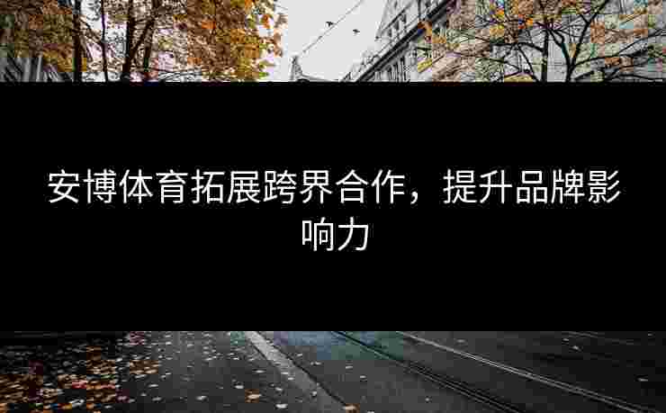 安博体育拓展跨界合作，提升品牌影响力