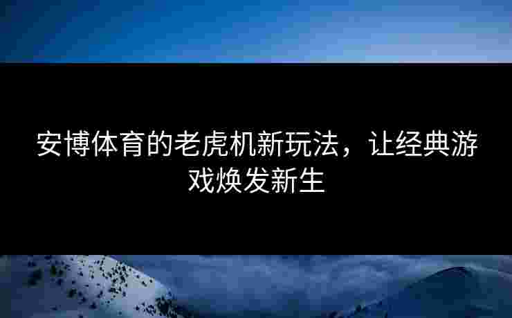 安博体育的老虎机新玩法，让经典游戏焕发新生