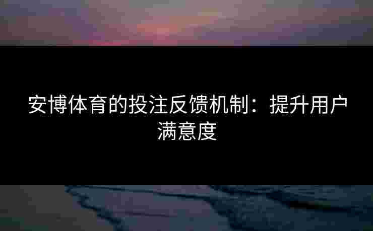 安博体育的投注反馈机制：提升用户满意度