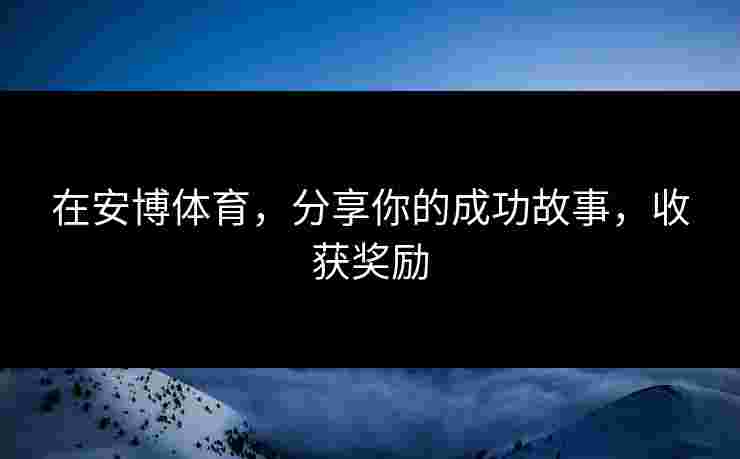 在安博体育，分享你的成功故事，收获奖励