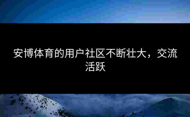 安博体育的用户社区不断壮大，交流活跃
