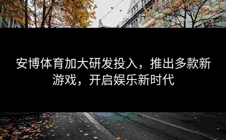 安博体育加大研发投入，推出多款新游戏，开启娱乐新时代