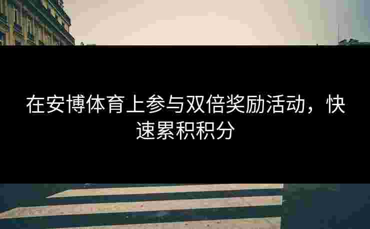 在安博体育上参与双倍奖励活动，快速累积积分