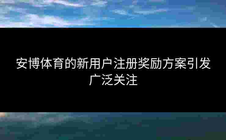 安博体育的新用户注册奖励方案引发广泛关注