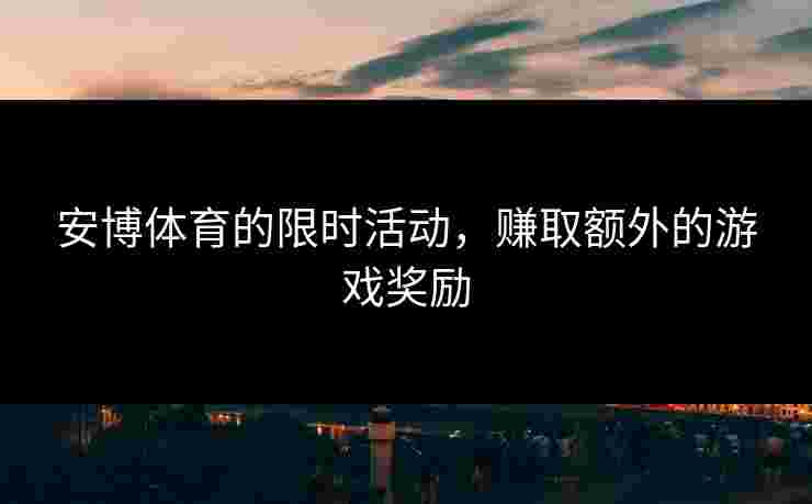 安博体育的限时活动，赚取额外的游戏奖励