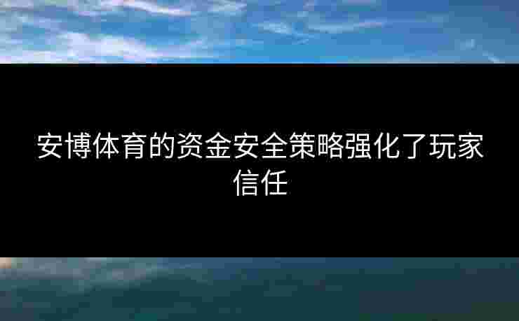 安博体育的资金安全策略强化了玩家信任