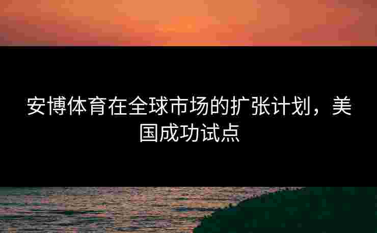 安博体育在全球市场的扩张计划，美国成功试点