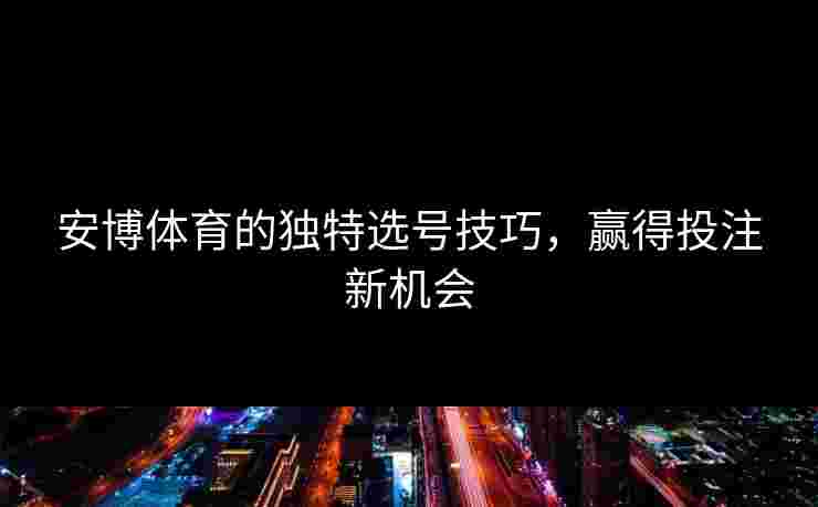 安博体育的独特选号技巧，赢得投注新机会