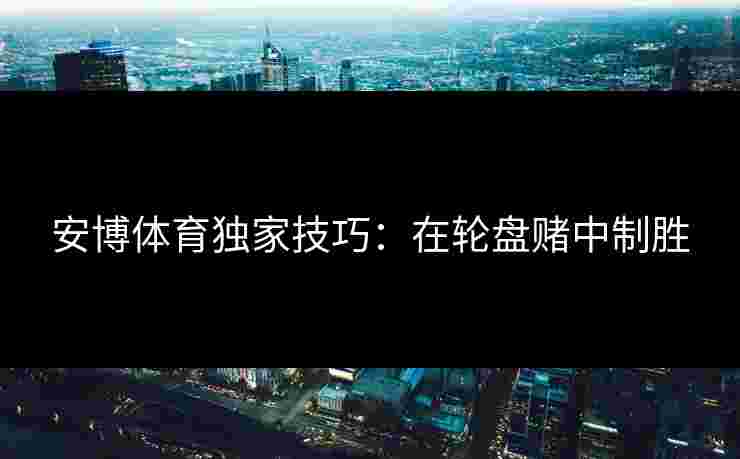 安博体育独家技巧：在轮盘赌中制胜
