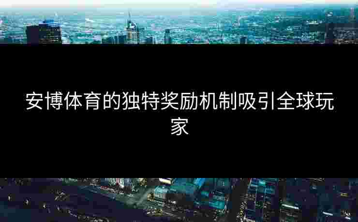 安博体育的独特奖励机制吸引全球玩家