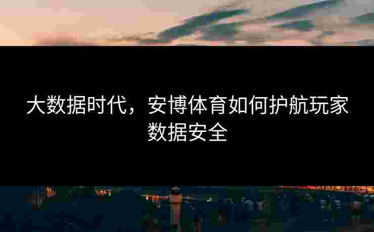大数据时代，安博体育如何护航玩家数据安全