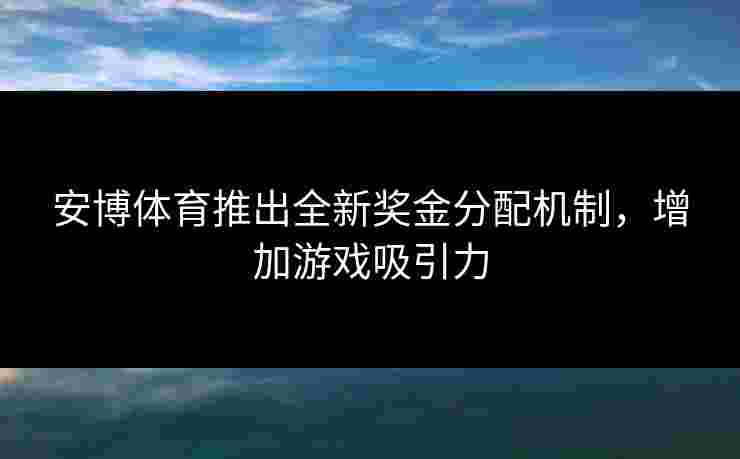 安博体育推出全新奖金分配机制，增加游戏吸引力