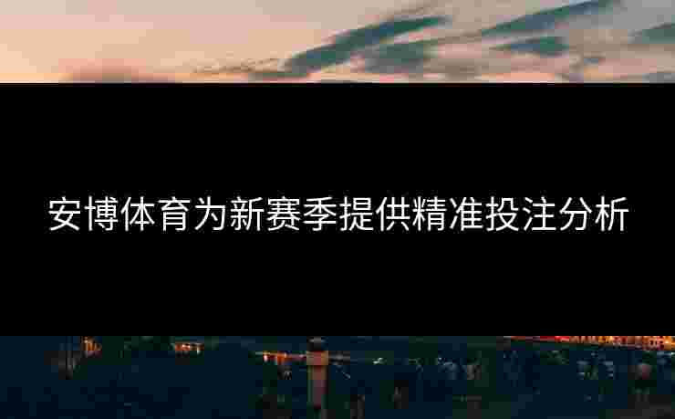 安博体育为新赛季提供精准投注分析