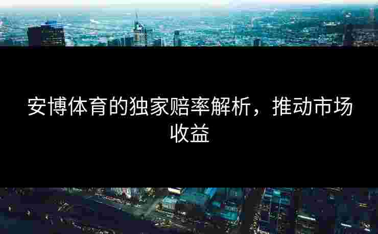 安博体育的独家赔率解析，推动市场收益