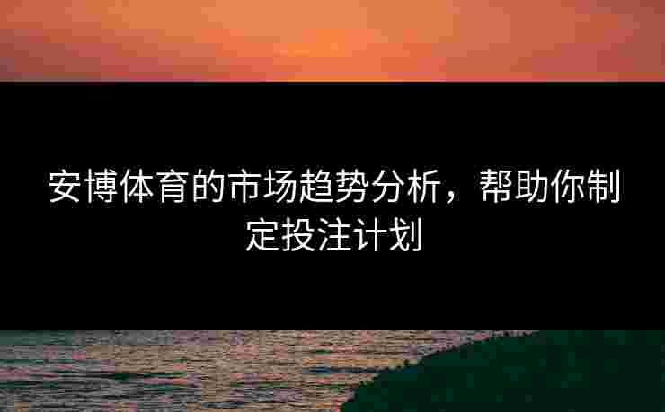 安博体育的市场趋势分析，帮助你制定投注计划