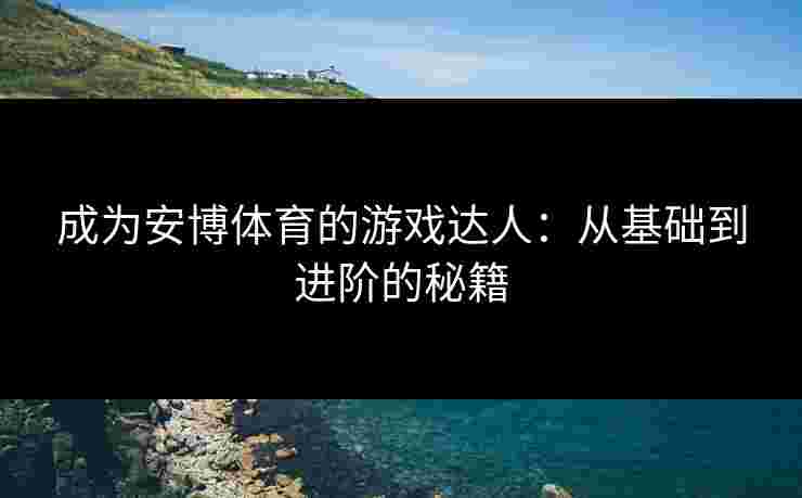 成为安博体育的游戏达人：从基础到进阶的秘籍