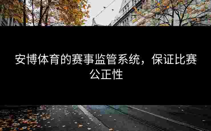 安博体育的赛事监管系统，保证比赛公正性