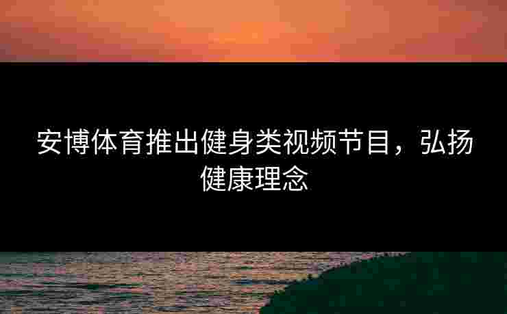 安博体育推出健身类视频节目，弘扬健康理念